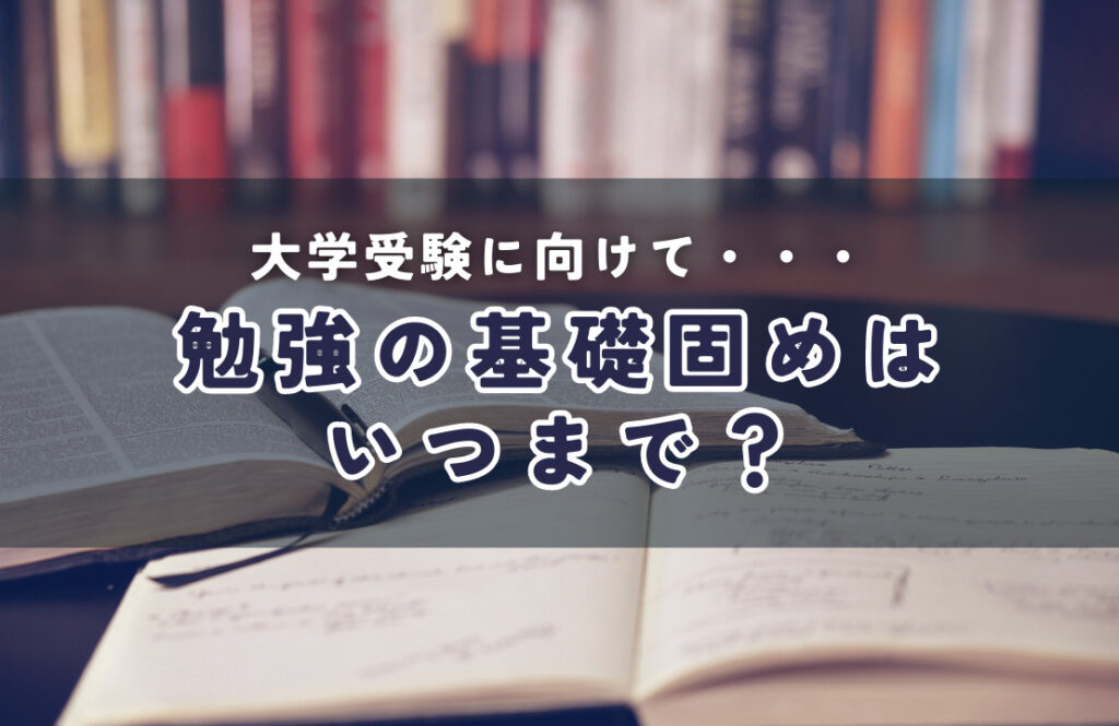 大学受験に向けて・・・ 勉強の基礎固めはいつまで？